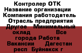 Контролер ОТК › Название организации ­ Компания-работодатель › Отрасль предприятия ­ Другое › Минимальный оклад ­ 25 700 - Все города Работа » Вакансии   . Дагестан респ.,Буйнакск г.